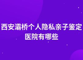 西安灞橋做個人隱私親子鑒定兒童醫院可以做